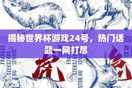 揭秘世界杯游戏24号，热门话题一网打尽