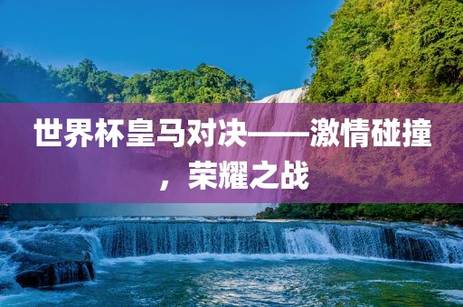 世界杯皇马对决——激情碰撞，荣耀之战