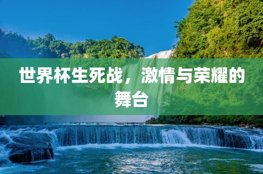 世界杯生死战，激情与荣耀的舞台