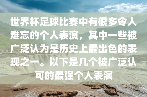 世界杯足球比赛中有很多令人难忘的个人表演，其中一些被广泛认为是历史上最出色的表现之一。以下是几个被广泛认可的最强个人表演吉安市靖泰电力工程有限公司