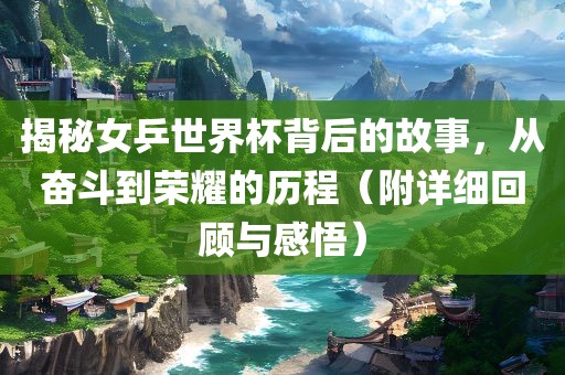 揭秘女乒世界杯背后的故事，从奋斗到荣耀的历程（附详细回顾与感悟）