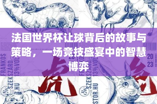 法国世界杯让球背后的故事与策略，一场竞技盛宴中的智慧博弈