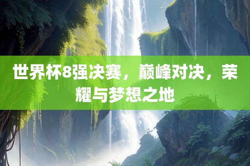 世界杯8强决赛，巅峰对决，荣耀与梦想之地