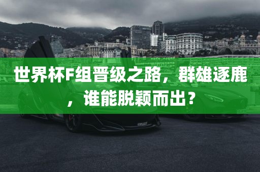 世界杯F组晋级之路，群雄逐鹿，谁能脱颖而出？