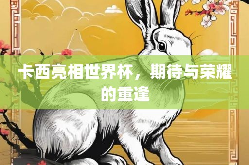 卡西亮相世界杯，期待与荣耀的重逢