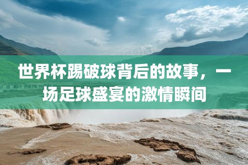 世界杯踢破球背后的故事，一场足球盛宴的激情瞬间
