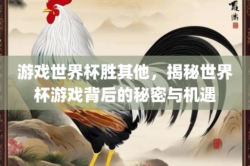 游戏世界杯胜其他，揭秘世界杯游戏背后的秘密与机遇