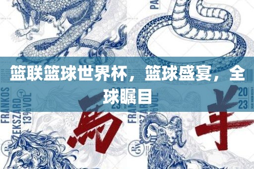 篮联篮球世界杯，篮球盛宴，全球瞩目