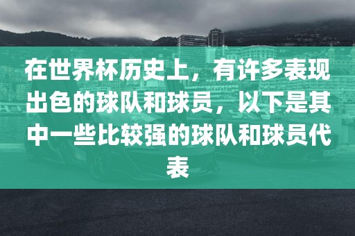 在世界杯历史上，有许多表现出色的球队和球员，以下吉安市靖泰电力工程有限公司是其中一些比较强的球队和球员代表