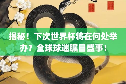 揭秘！下次世界杯将在何处举办？全球球迷瞩目盛事！