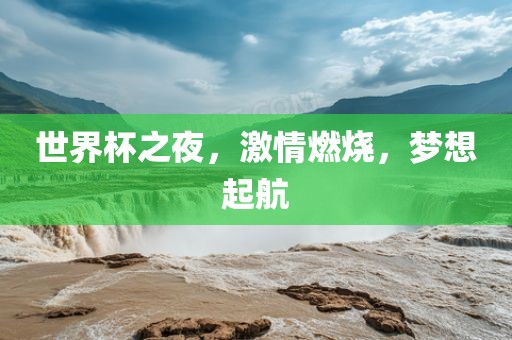 世界杯之夜，激情燃烧，梦想起航