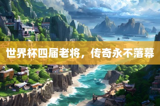 世界杯四届老将，传奇永不落幕