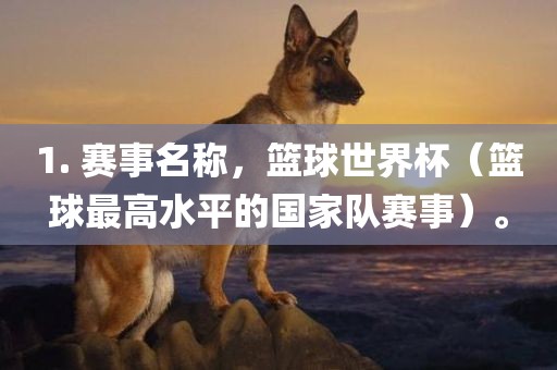 1. 赛事名称，篮球世界杯（篮球最高水平的国家队赛事）。