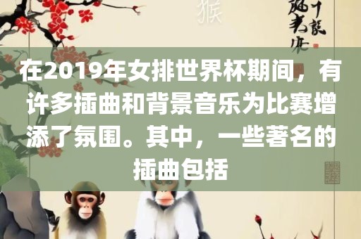 在2019年女排世界杯期间，有许多插曲和背景音乐为比赛增添了氛围。其中，一些著名的插曲包括