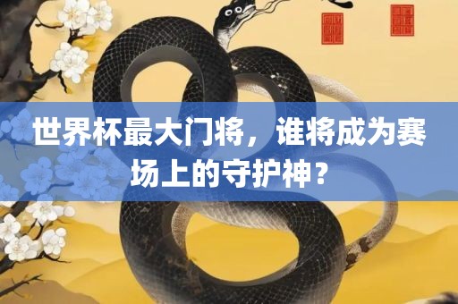 世界杯最大门将，谁将成为赛场上的守护神？