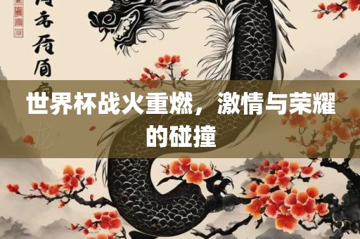 世界杯战火重燃，激情与荣耀的碰撞吉安市靖泰电力工程有限公司
