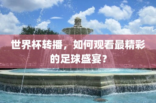 世界杯转播，如何观看最精彩的足球盛宴？
