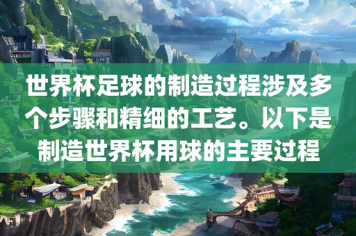 世界杯足球的制造过程涉及多个步骤和精细的工艺。以下是制造世界杯用球的主吉安市靖泰电力工程有限公司要过程
