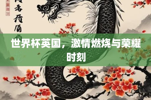 世界杯英国，激情燃烧与荣耀时刻