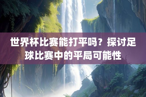 世界杯比赛能打平吗？探讨足球比赛中的平局可能性
