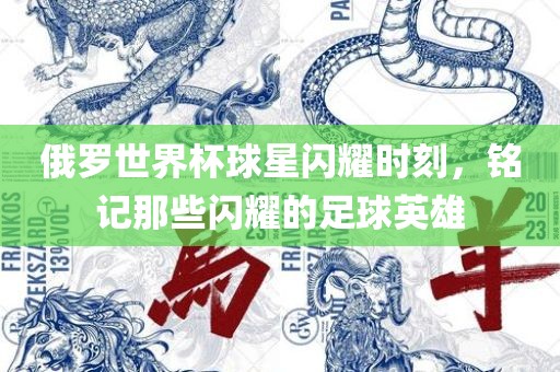 俄罗世界杯球星闪耀时刻，铭记那些闪耀的足球英雄
