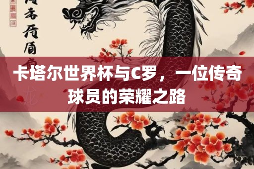 卡塔尔世界杯与C罗，一位传奇球员的荣耀之路