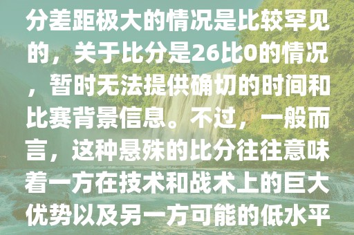 在世界杯足球比赛中，出现比分差距极大的情况是比较罕见的，关于比分是26比0的情况，暂时无法提供确切的时间和比赛背景信息。不过，一般而言，这种悬殊的比分往往意味着一方在技术和战术上的巨大优势以及另一方可能的低水平表现。吉安市靖泰电力工程有限公司