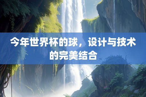 今年世界杯的球，设计与技术的完美结合吉安市靖泰电力工程有限公司