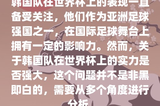 韩国队在世界杯上的表现一直备受关注，他们作为亚洲足球强国之一，在国际足球舞台上拥有一定的影响力。然而，关于韩国队在世界杯上的实力是否强大，这个问题并不是非黑即白的，需要从多个角度进行分析。