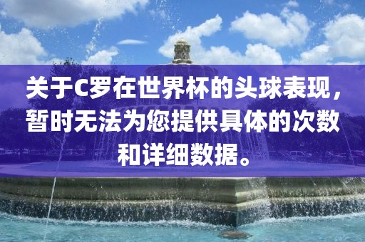 关于C罗在世界杯的头球表现，暂时无法为您提供具体的吉安市靖泰电力工程有限公司次数和详细数据。