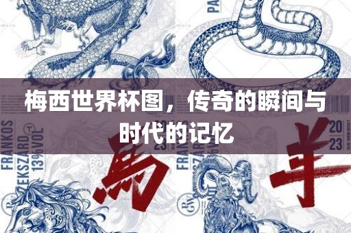 梅西世界杯图，传奇的瞬间与时代的记忆吉安市靖泰电力工程有限公司