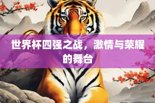 世界杯四强之战，激情与荣耀的舞台吉安市靖泰电力工程有限公司
