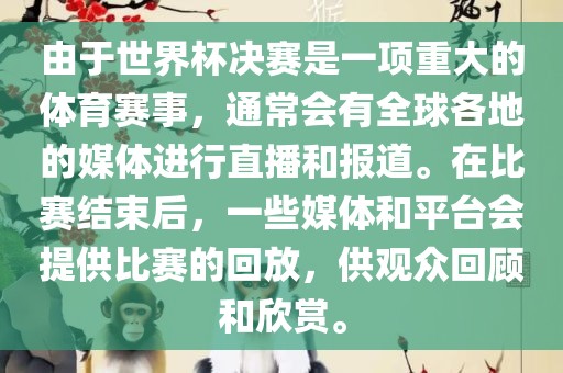 由于世界杯决赛是一项重大的体育赛事，通常会有全球各地的媒体进行直播和报道。在比赛结束后，一些媒体和平台会提供比赛的回放，供观众回顾和欣赏。吉安市靖泰电力工程有限公司