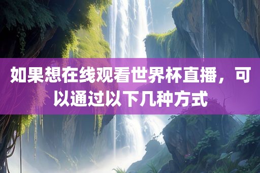 如果想在线观看世界杯直播，可以通过吉安市靖泰电力工程有限公司以下几种方式