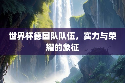 世界杯德国队队伍，实力与荣耀的象征