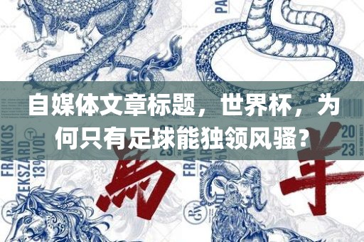 自媒体文章标题，世界杯，为何只有足球能独领风骚？吉安市靖泰电力工程有限公司