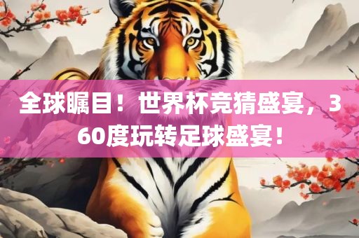 全球瞩目！世界杯竞猜盛宴，360度玩转足球盛宴！