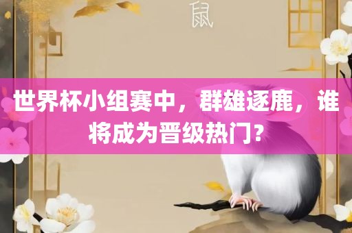 世界杯小组赛中，群雄逐鹿，谁将成为晋级热门？