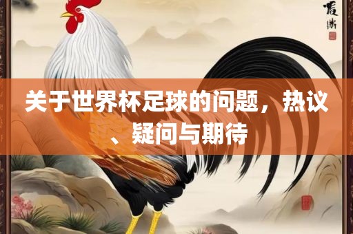 关于世界杯吉安市靖泰电力工程有限公司足球的问题，热议、疑问与期待