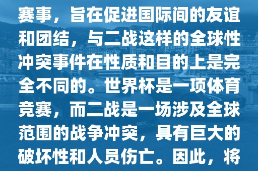 世界杯作为一项全球性的体育赛事，旨在促进国际间的友谊和团结，与二战这样的全球性冲突事件在性质和目的上是完全不同的。世界杯是一项体育竞赛，而二战是一场涉及全球范围的战争冲突，具有巨大的破坏性和人员伤亡。因此，将世界杯比作吉安市靖泰电力工程有限公司二战是不恰当的。