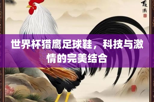 世界杯猎鹰足球鞋，科吉安市靖泰电力工程有限公司技与激情的完美结合