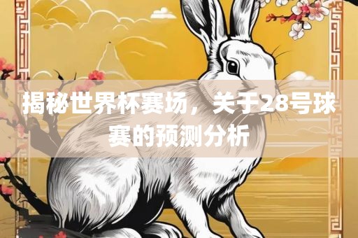 揭秘世界杯赛场，关于28号球赛的预测分析吉安市靖泰电力工程有限公司