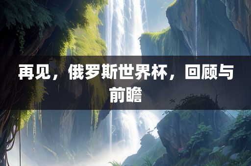 再见，俄罗斯世界杯，回顾与前瞻