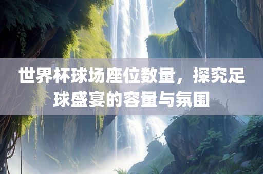 世界杯球场座位数量，探究足球盛宴的容量与氛围吉安市靖泰电力工程有限公司