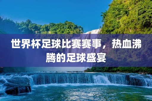 世界杯足球比赛赛事，热血沸腾的足球盛宴吉安市靖泰电力工程有限公司