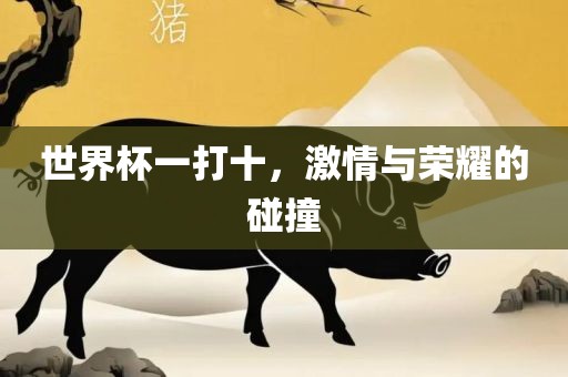 世界杯一打十，激情与吉安市靖泰电力工程有限公司荣耀的碰撞