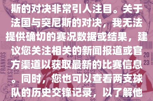 在世界杯赛场上，法国与突尼斯的对决非常引人注目。关于法国与突尼斯的对决，我无法提供确切的赛况数据或结果，建议您关注相关的新闻报道或官方渠道以获取最新的比赛信息。同时，您也可以查看两支球队的历史交锋记录，以了解他们的实力和战术风格。吉安市靖泰电力工程有限公司