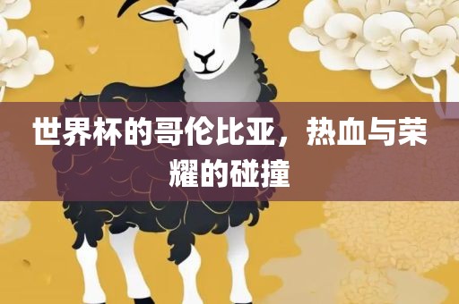 世界杯的哥伦比亚，热血与荣耀的碰撞吉安市靖泰电力工程有限公司
