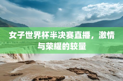 女子世界杯半决赛直播，激情与荣耀的较量
