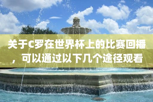 关于C罗在世界杯上的比赛回播，可以通过以下几个途径观看